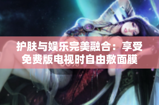護(hù)膚與娛樂(lè)完美融合：享受免費(fèi)版電視時(shí)自由敷面膜