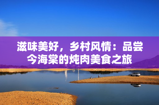 滋味美好，鄉(xiāng)村風(fēng)情：品嘗今海棠的燉肉美食之旅
