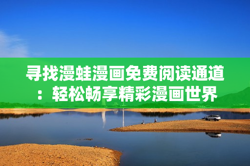 尋找漫蛙漫畫(huà)免費(fèi)閱讀通道：輕松暢享精彩漫畫(huà)世界