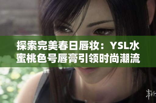 探索完美春日唇妝：YSL水蜜桃色號唇膏引領(lǐng)時尚潮流