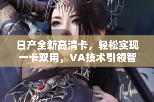 日產(chǎn)全新高清卡，輕松實(shí)現(xiàn)一卡雙用，VA技術(shù)引領(lǐng)智能生活