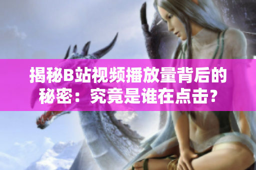 揭秘B站視頻播放量背后的秘密：究竟是誰(shuí)在點(diǎn)擊？