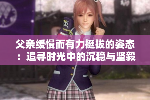 父親緩慢而有力挺拔的姿態(tài)：追尋時(shí)光中的沉穩(wěn)與堅(jiān)毅