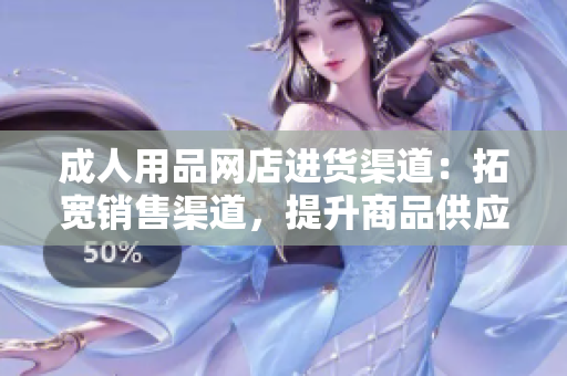 成人用品網(wǎng)店進(jìn)貨渠道：拓寬銷售渠道，提升商品供應(yīng)鏈