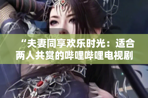 “夫妻同享歡樂(lè)時(shí)光：適合兩人共賞的嗶哩嗶哩電視劇推薦”