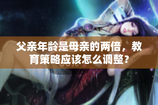 父親年齡是母親的兩倍，教育策略應(yīng)該怎么調(diào)整？