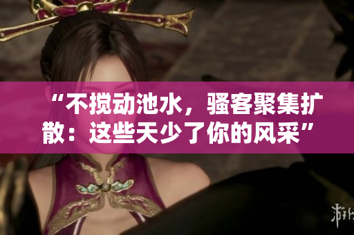 “不攪動(dòng)池水，騷客聚集擴(kuò)散：這些天少了你的風(fēng)采”