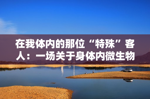 在我體內(nèi)的那位“特殊”客人：一場(chǎng)關(guān)于身體內(nèi)微生物的探索