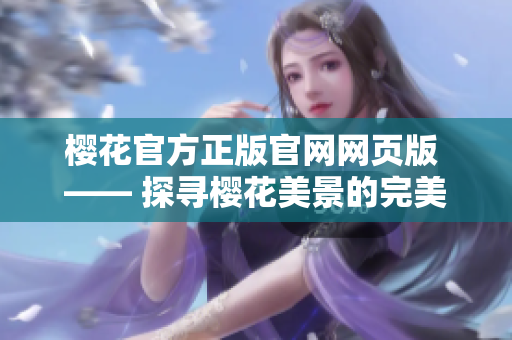 櫻花官方正版官網(wǎng)網(wǎng)頁版 —— 探尋櫻花美景的完美指南