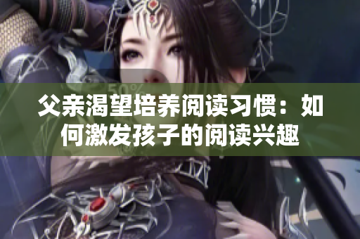 父親渴望培養(yǎng)閱讀習(xí)慣：如何激發(fā)孩子的閱讀興趣