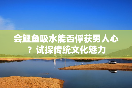 會鯉魚吸水能否俘獲男人心？試探傳統(tǒng)文化魅力
