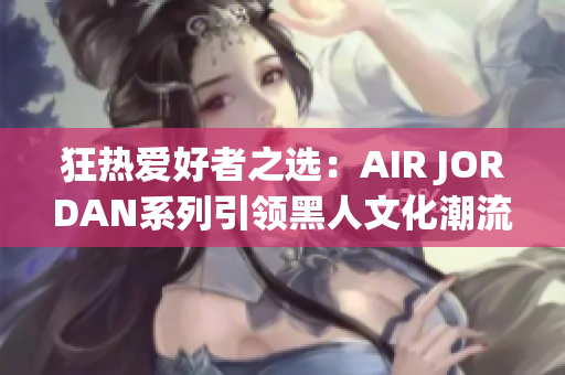 狂熱愛好者之選：AIR JORDAN系列引領(lǐng)黑人文化潮流