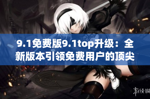 9.1免費版9.1top升級：全新版本引領(lǐng)免費用戶的頂尖體驗