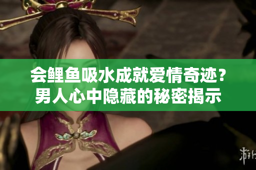 會(huì)鯉魚吸水成就愛情奇跡？男人心中隱藏的秘密揭示