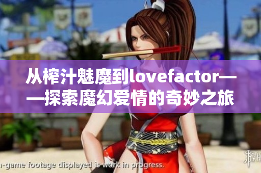 從榨汁魅魔到lovefactor——探索魔幻愛情的奇妙之旅