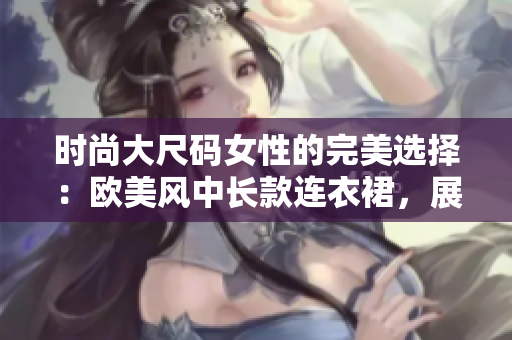 時(shí)尚大尺碼女性的完美選擇：歐美風(fēng)中長款連衣裙，展現(xiàn)迷人曲線