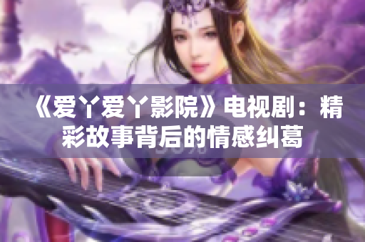 《愛丫愛丫影院》電視劇：精彩故事背后的情感糾葛