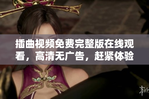 插曲視頻免費完整版在線觀看，高清無廣告，趕緊體驗吧