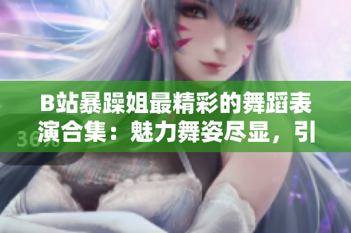 B站暴躁姐最精彩的舞蹈表演合集：魅力舞姿盡顯，引爆屏幕的獨(dú)特魔力