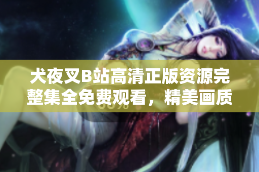 犬夜叉B站高清正版資源完整集全免費(fèi)觀看，精美畫質(zhì)盡情享受