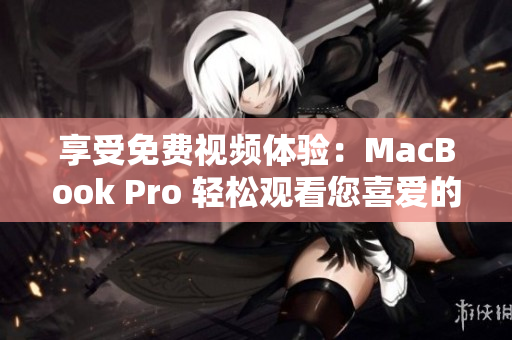 享受免費(fèi)視頻體驗(yàn)：MacBook Pro 輕松觀看您喜愛(ài)的內(nèi)容