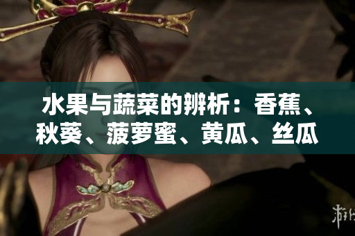 水果與蔬菜的辨析：香蕉、秋葵、菠蘿蜜、黃瓜、絲瓜的特點對比