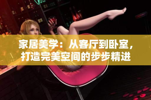 家居美學：從客廳到臥室，打造完美空間的步步精進