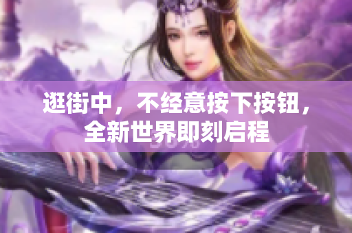 逛街中，不經(jīng)意按下按鈕，全新世界即刻啟程