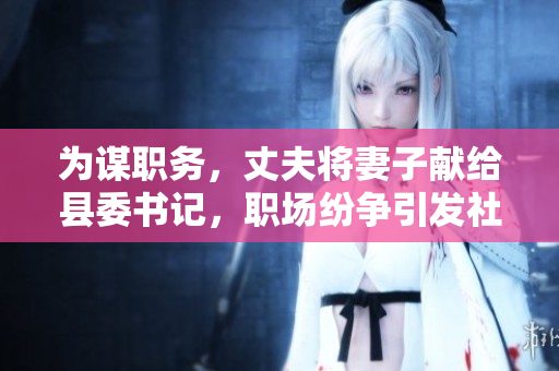 為謀職務(wù)，丈夫?qū)⑵拮荧I(xiàn)給縣委書記，職場紛爭引發(fā)社會關(guān)注