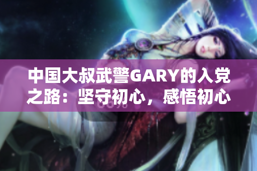 中國大叔武警GARY的入黨之路：堅守初心，感悟初心