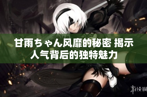 甘雨ちゃん風靡的秘密 揭示人氣背后的獨特魅力
