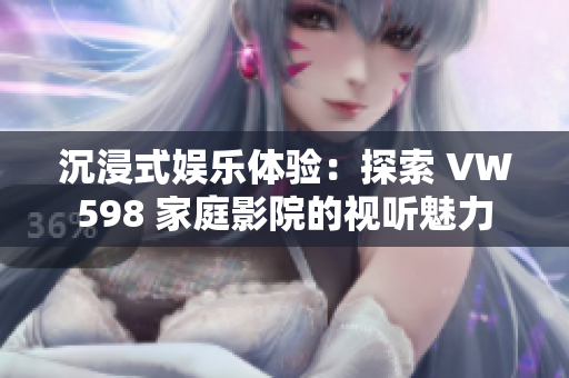 沉浸式娛樂(lè)體驗(yàn)：探索 VW598 家庭影院的視聽(tīng)魅力