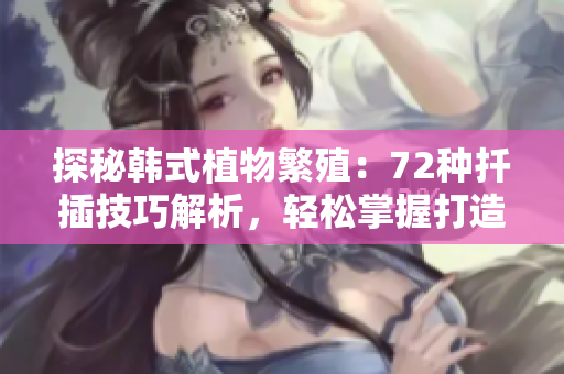 探秘韓式植物繁殖：72種扦插技巧解析，輕松掌握打造繁茂園林的秘訣