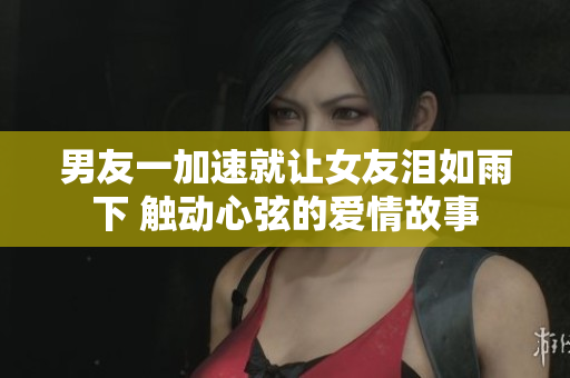 男友一加速就讓女友淚如雨下 觸動心弦的愛情故事