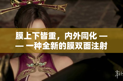 膜上下皆重，內(nèi)外同化 —— 一種全新的膜雙面注射技術(shù)