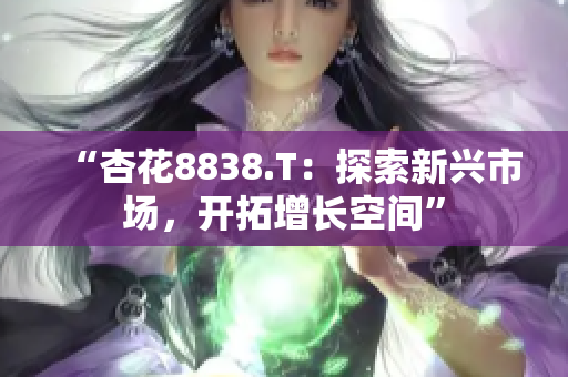 “杏花8838.T：探索新興市場(chǎng)，開(kāi)拓增長(zhǎng)空間”