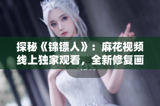 探秘《錦鏢人》：麻花視頻線上獨家觀看，全新修復(fù)畫質(zhì)重現(xiàn)經(jīng)典江湖風云