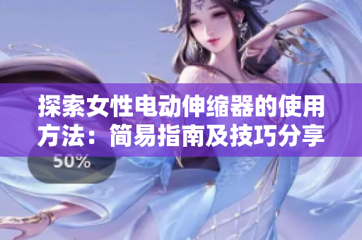 探索女性電動伸縮器的使用方法：簡易指南及技巧分享