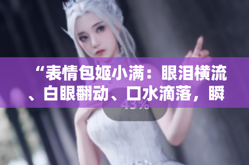 “表情包姬小滿：眼淚橫流、白眼翻動(dòng)、口水滴落，瞬間萌化你的心！”