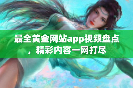 最全黃金網(wǎng)站app視頻盤點(diǎn)，精彩內(nèi)容一網(wǎng)打盡