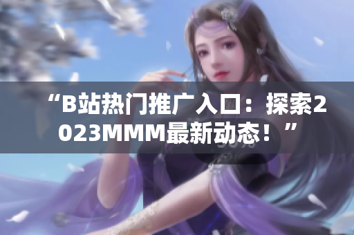 “B站熱門(mén)推廣入口：探索2023MMM最新動(dòng)態(tài)！”