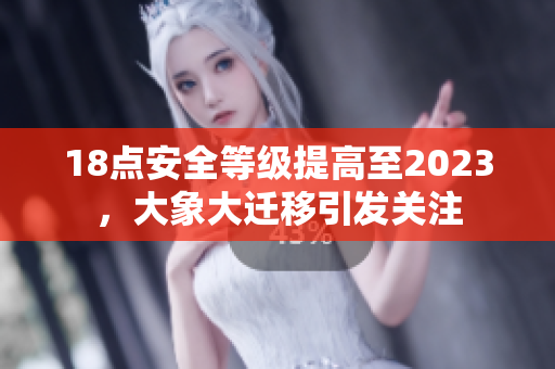 18點(diǎn)安全等級(jí)提高至2023，大象大遷移引發(fā)關(guān)注