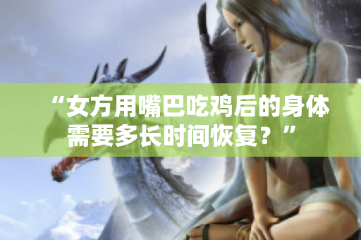 “女方用嘴巴吃雞后的身體需要多長(zhǎng)時(shí)間恢復(fù)？”