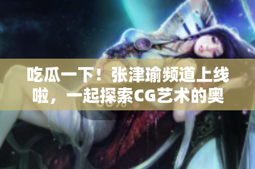 吃瓜一下！張津瑜頻道上線啦，一起探索CG藝術(shù)的奧秘吧