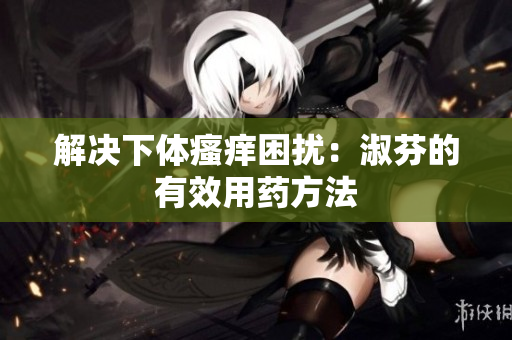 解決下體瘙癢困擾：淑芬的有效用藥方法