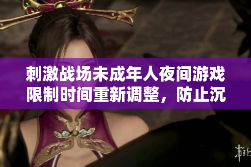 刺激戰(zhàn)場(chǎng)未成年人夜間游戲限制時(shí)間重新調(diào)整，防止沉迷與影響學(xué)業(yè)