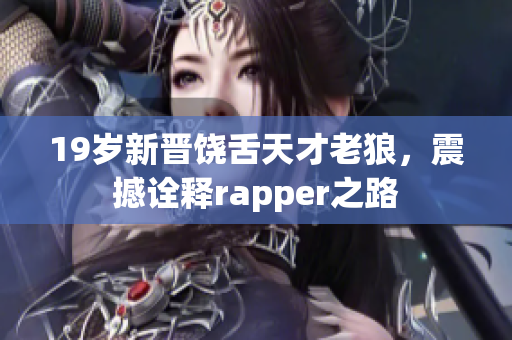 19歲新晉饒舌天才老狼，震撼詮釋rapper之路