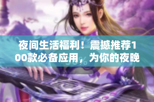 夜間生活福利！震撼推薦100款必備應(yīng)用，為你的夜晚增添色彩