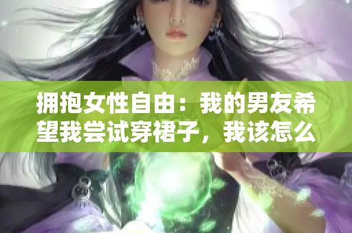 擁抱女性自由：我的男友希望我嘗試穿裙子，我該怎么辦？