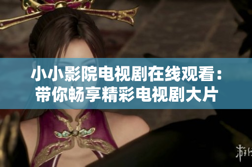 小小影院電視劇在線觀看：帶你暢享精彩電視劇大片
